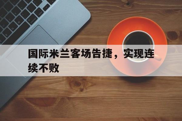 澳门金沙官网手机应用-国际米兰客场告捷，实现连续不败的简单介绍